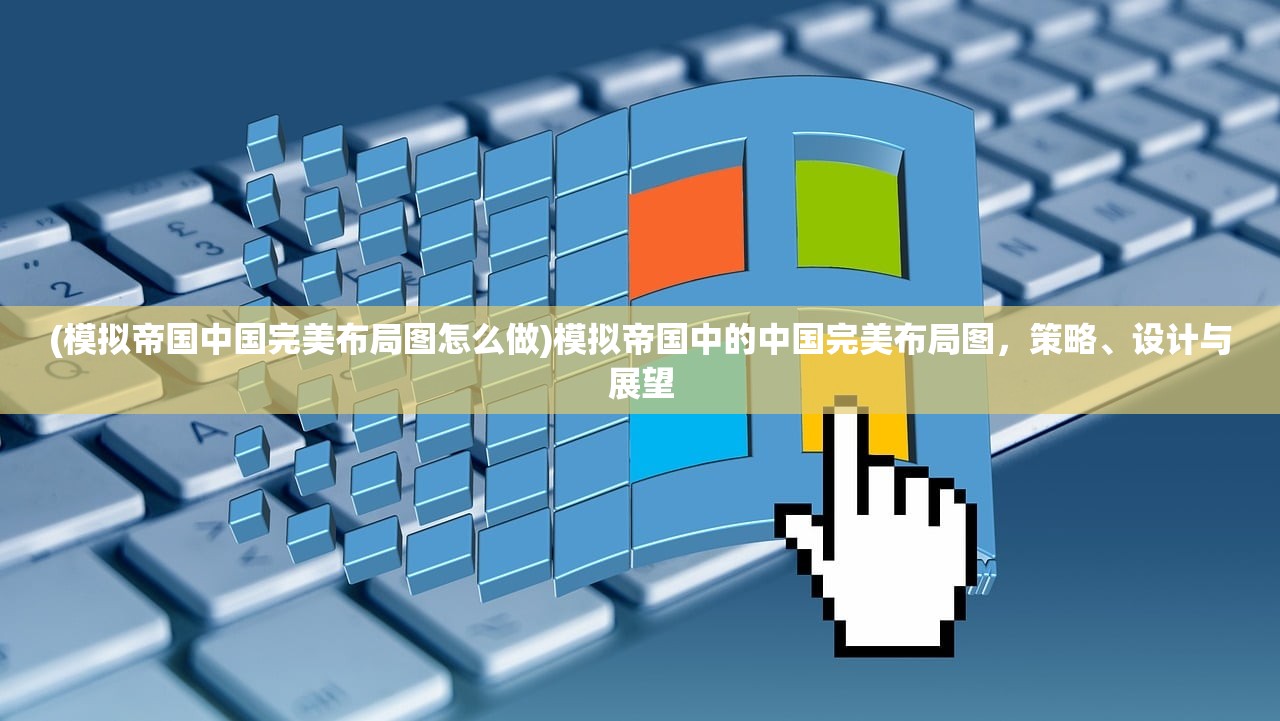 (模拟帝国中国完美布局图怎么做)模拟帝国中的中国完美布局图，策略、设计与展望