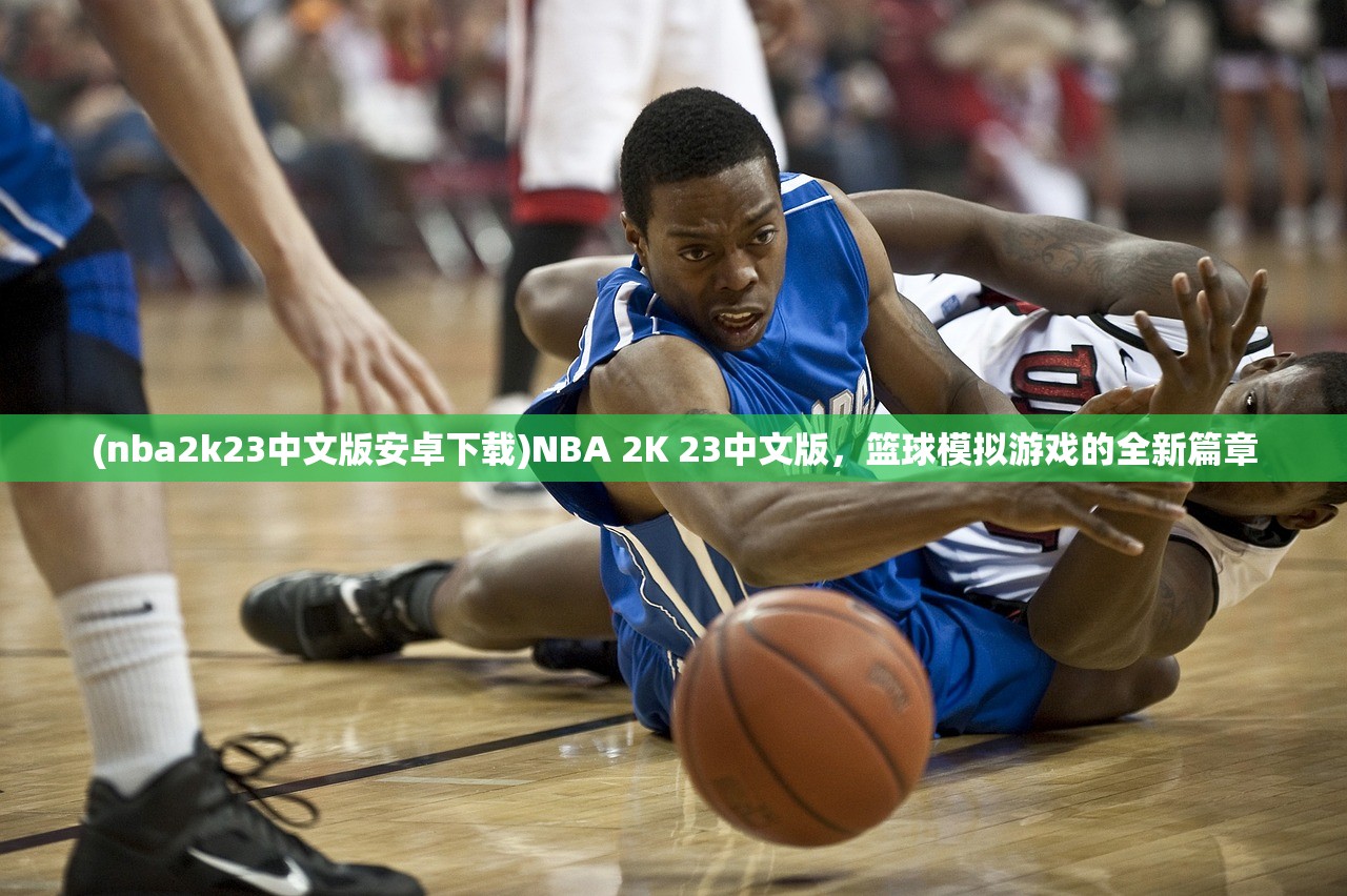 (nba2k23中文版安卓下载)NBA 2K 23中文版，篮球模拟游戏的全新篇章