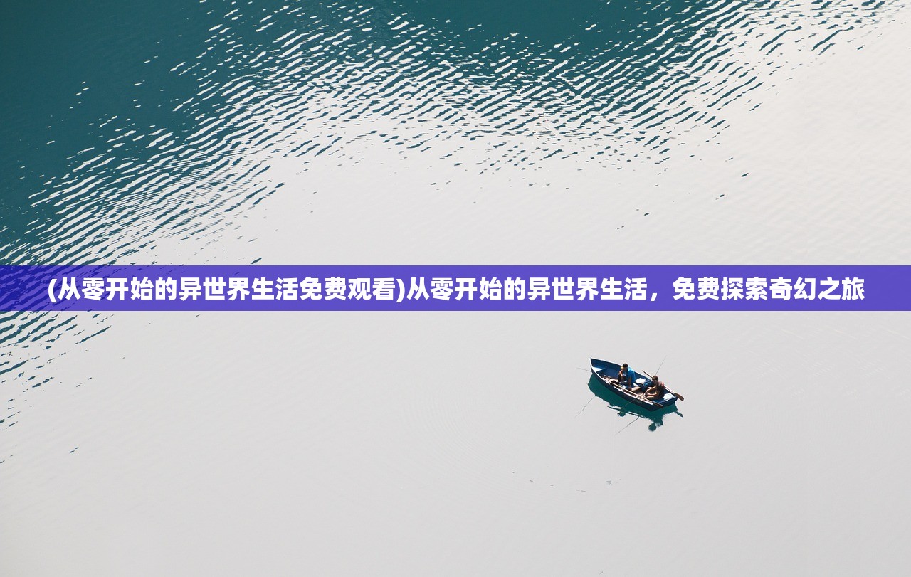 (从零开始的异世界生活免费观看)从零开始的异世界生活，免费探索奇幻之旅