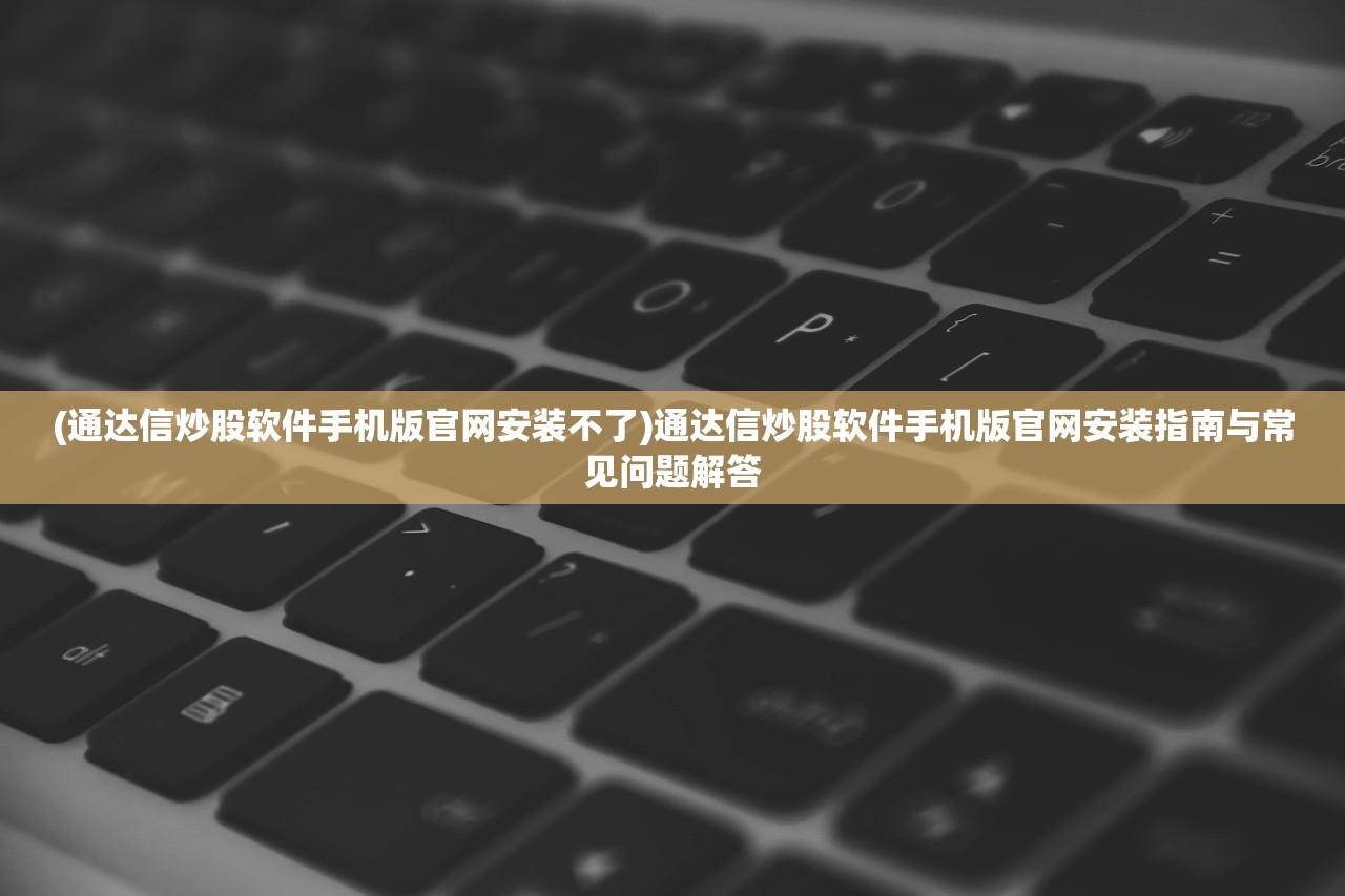 (通达信炒股软件手机版官网安装不了)通达信炒股软件手机版官网安装指南与常见问题解答