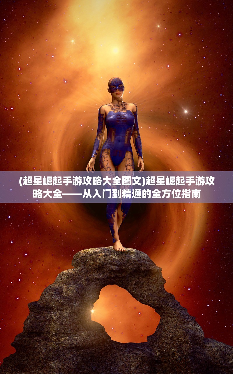 (超星崛起手游攻略大全图文)超星崛起手游攻略大全——从入门到精通的全方位指南