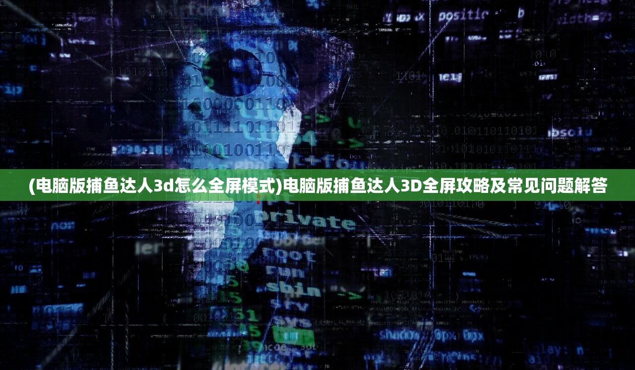 (电脑版捕鱼达人3d怎么全屏模式)电脑版捕鱼达人3D全屏攻略及常见问题解答