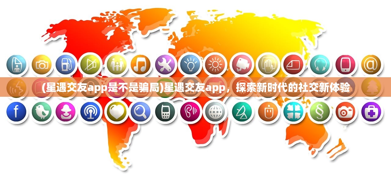 (星遇交友app是不是骗局)星遇交友app，探索新时代的社交新体验