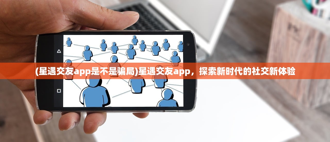 (星遇交友app是不是骗局)星遇交友app，探索新时代的社交新体验