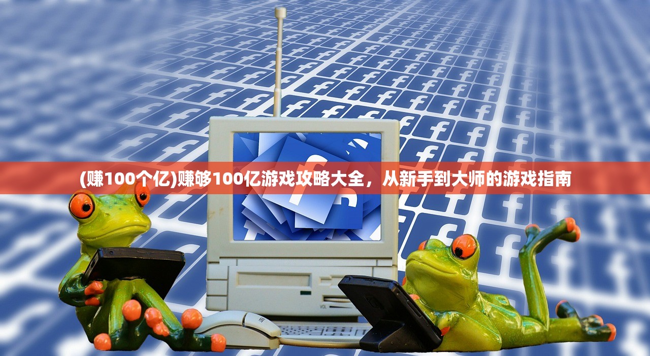 (赚100个亿)赚够100亿游戏攻略大全，从新手到大师的游戏指南