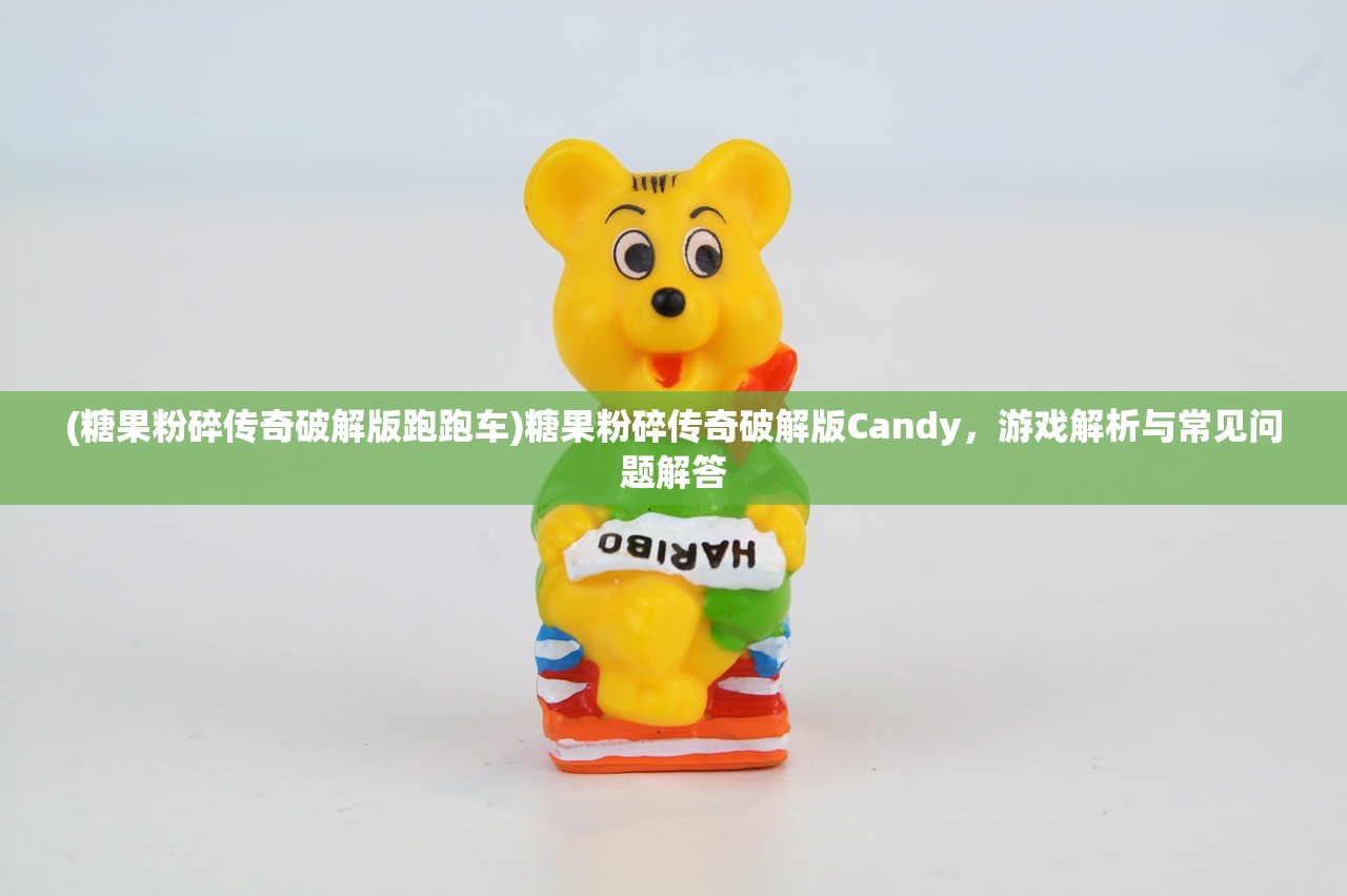 (糖果粉碎传奇破解版跑跑车)糖果粉碎传奇破解版Candy，游戏解析与常见问题解答