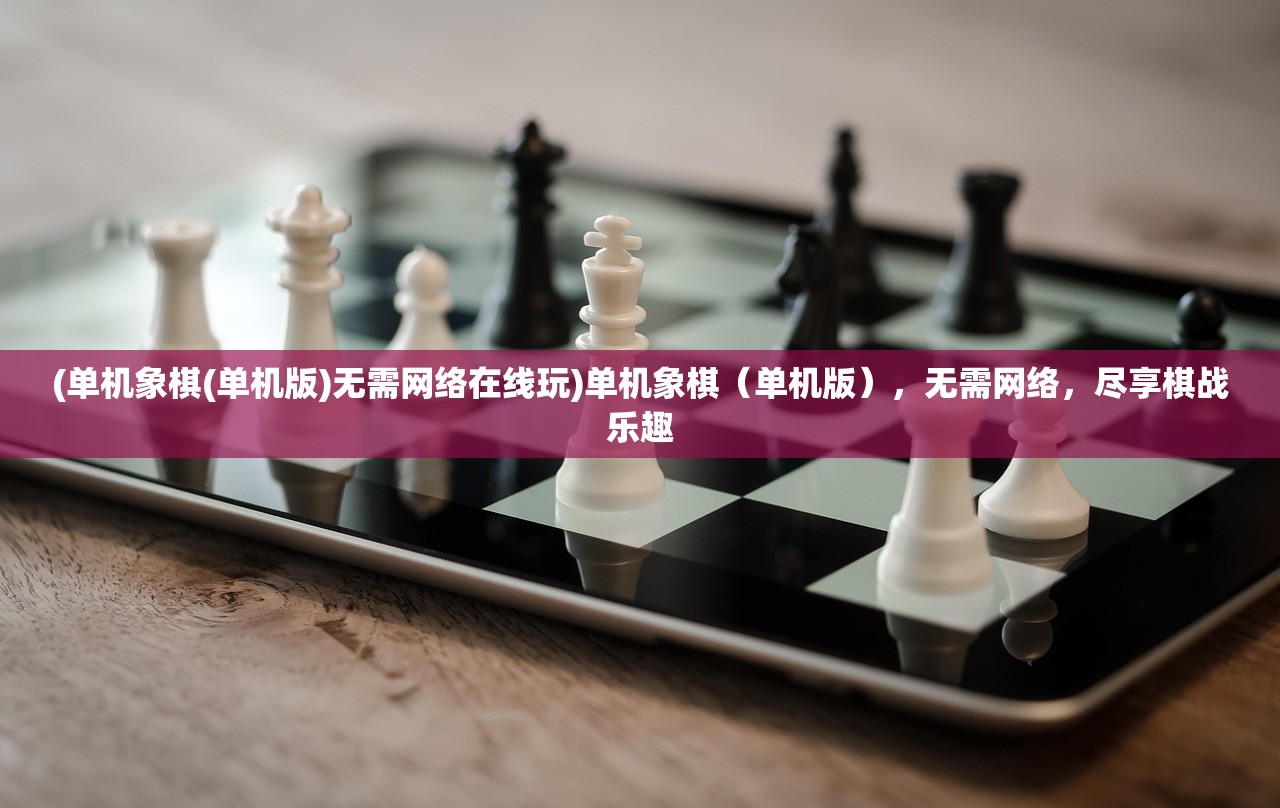 (单机象棋(单机版)无需网络在线玩)单机象棋（单机版），无需网络，尽享棋战乐趣