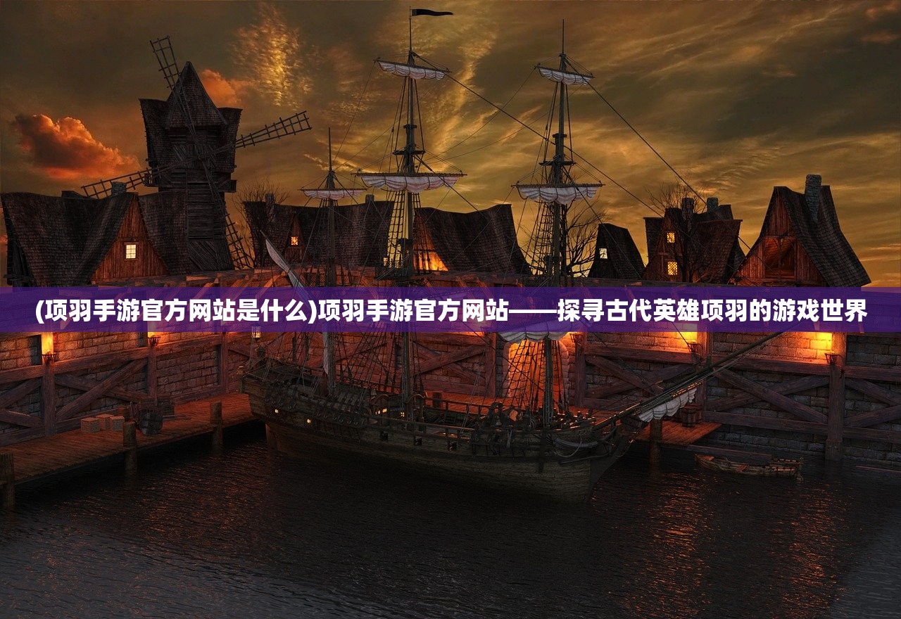 (项羽手游官方网站是什么)项羽手游官方网站——探寻古代英雄项羽的游戏世界