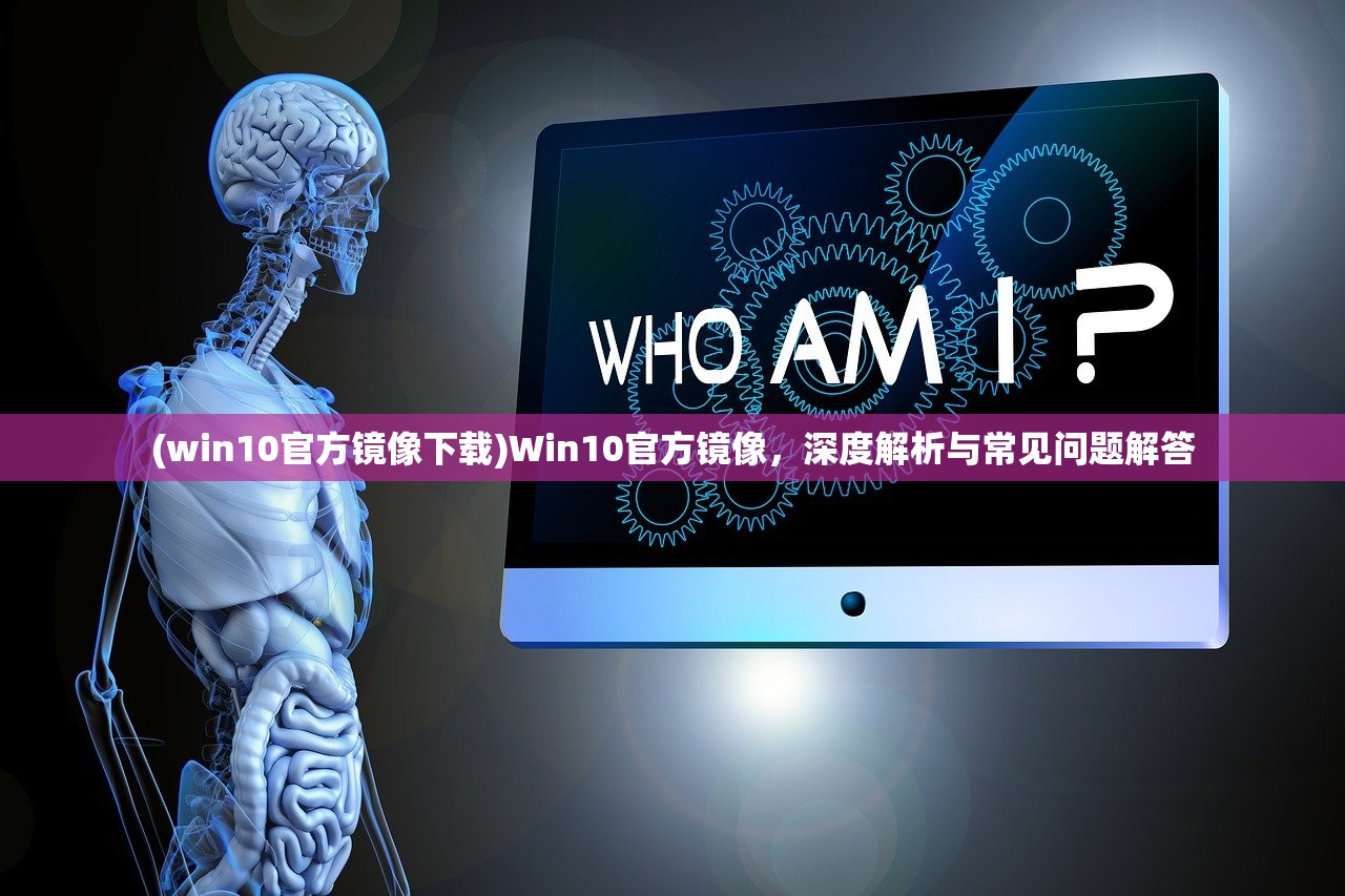 (win10官方镜像下载)Win10官方镜像，深度解析与常见问题解答