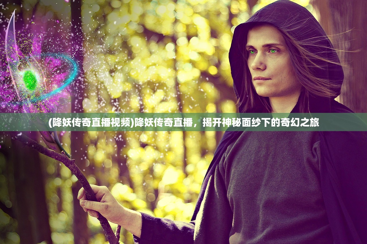 (降妖传奇直播视频)降妖传奇直播，揭开神秘面纱下的奇幻之旅
