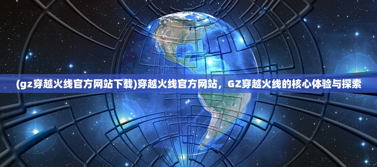 (gz穿越火线官方网站下载)穿越火线官方网站，GZ穿越火线的核心体验与探索