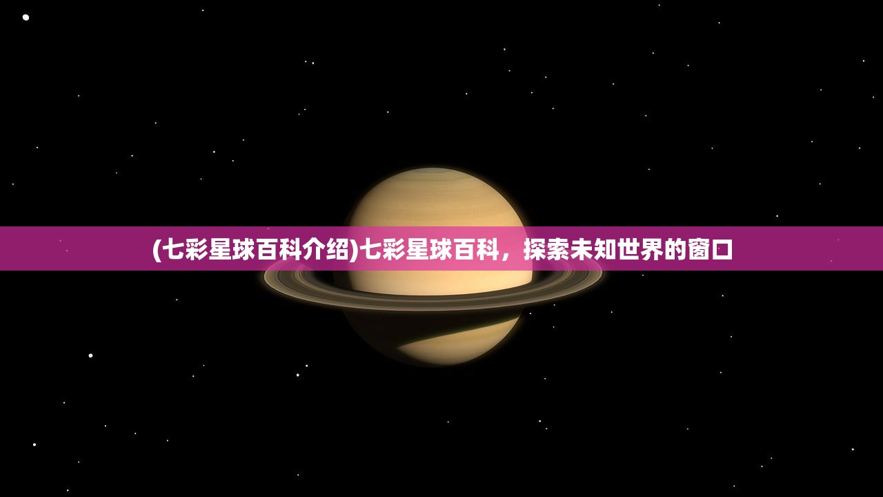 (七彩星球百科介绍)七彩星球百科，探索未知世界的窗口