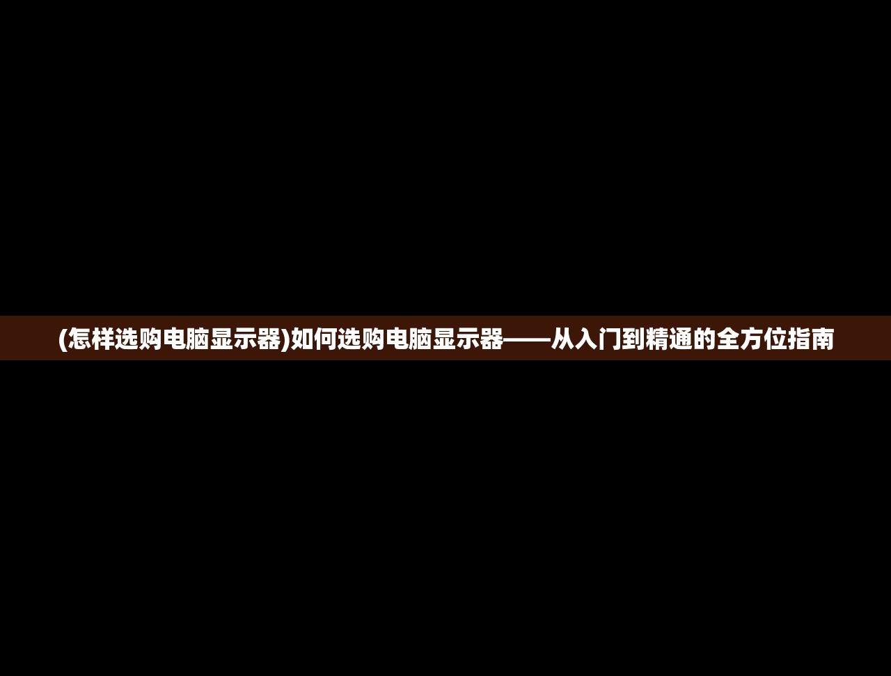 (怎样选购电脑显示器)如何选购电脑显示器——从入门到精通的全方位指南