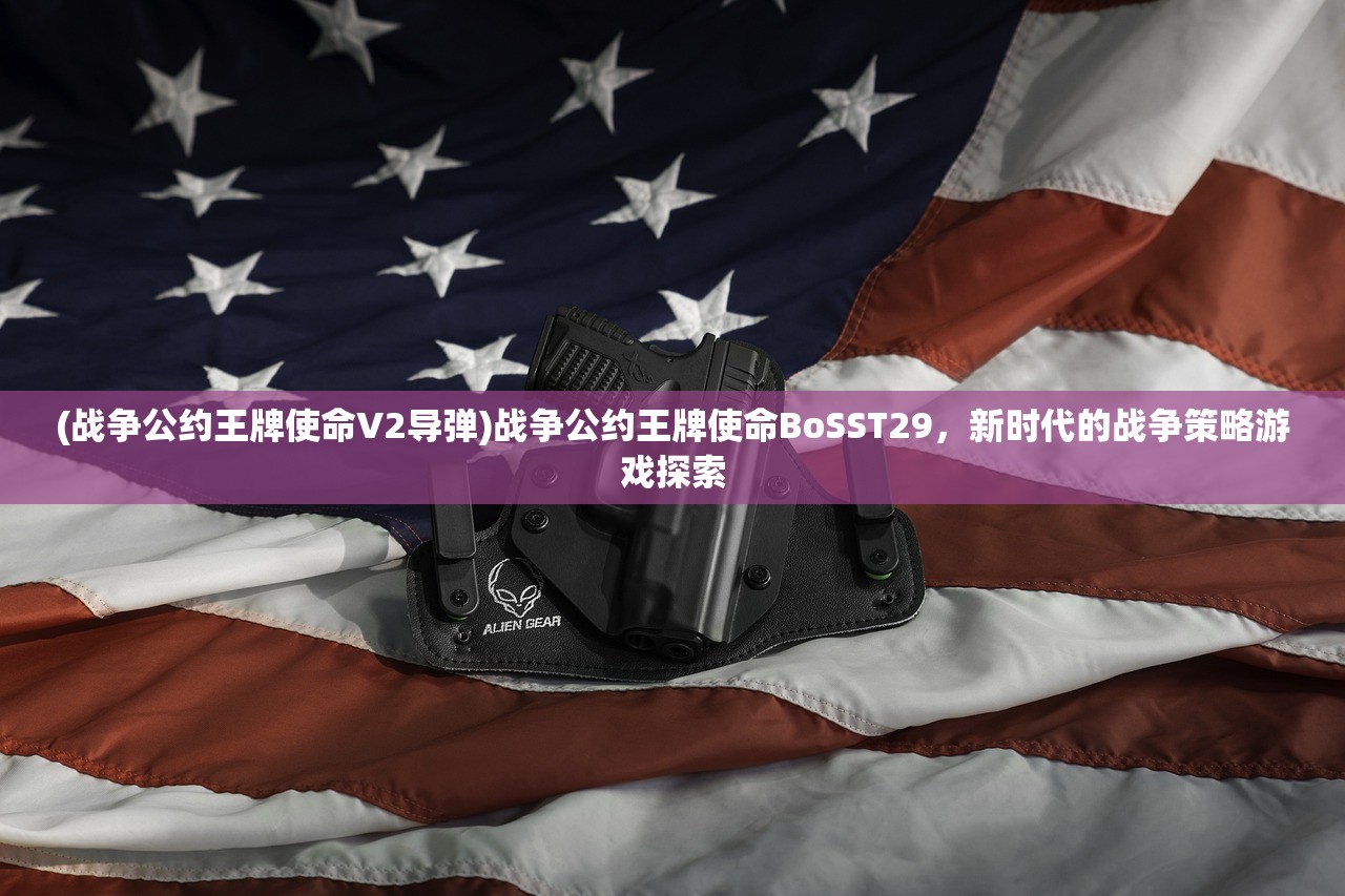 (战争公约王牌使命V2导弹)战争公约王牌使命BoSST29，新时代的战争策略游戏探索