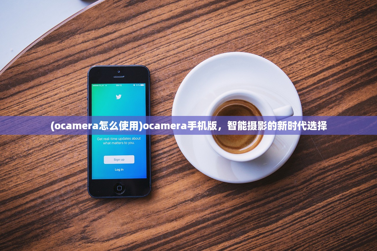 (ocamera怎么使用)ocamera手机版，智能摄影的新时代选择