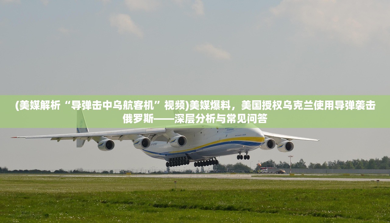 (美媒解析“导弹击中乌航客机”视频)美媒爆料，美国授权乌克兰使用导弹袭击俄罗斯——深层分析与常见问答
