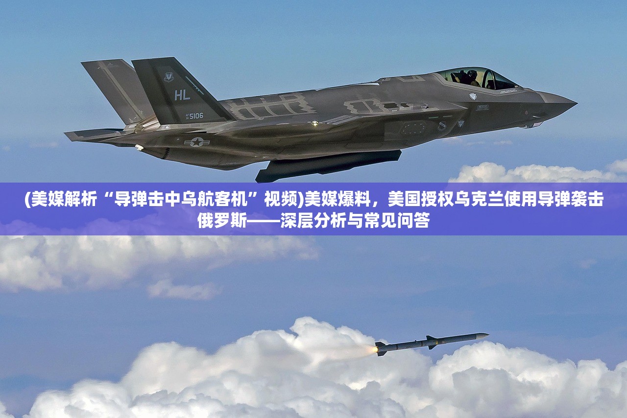 (美媒解析“导弹击中乌航客机”视频)美媒爆料，美国授权乌克兰使用导弹袭击俄罗斯——深层分析与常见问答