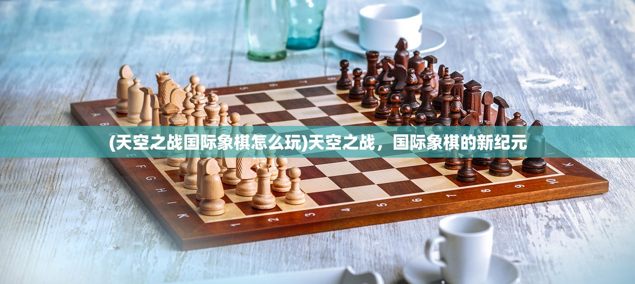 (天空之战国际象棋怎么玩)天空之战，国际象棋的新纪元