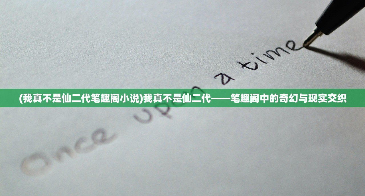 (我真不是仙二代笔趣阁小说)我真不是仙二代——笔趣阁中的奇幻与现实交织