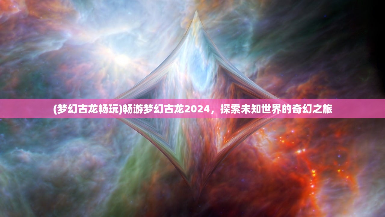 (梦幻古龙畅玩)畅游梦幻古龙2024，探索未知世界的奇幻之旅