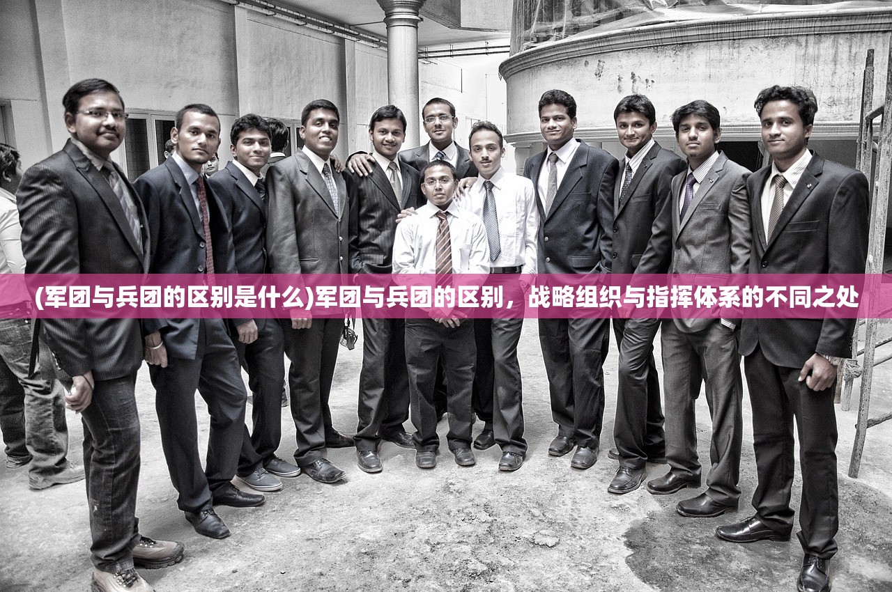 (军团与兵团的区别是什么)军团与兵团的区别，战略组织与指挥体系的不同之处