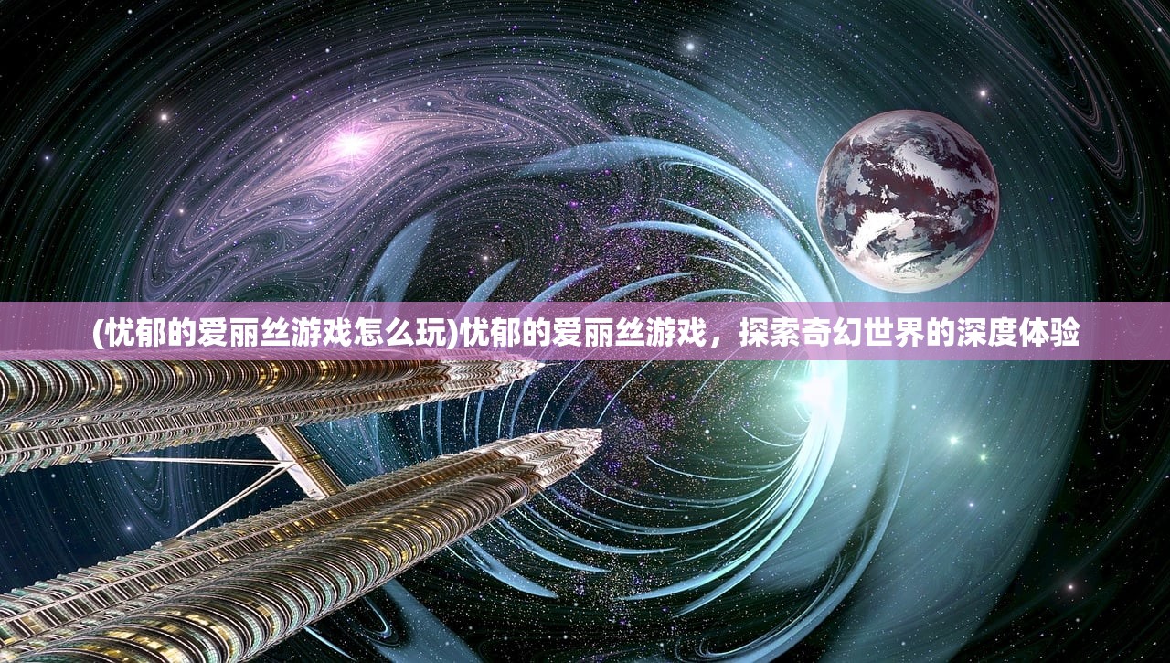 (忧郁的爱丽丝游戏怎么玩)忧郁的爱丽丝游戏，探索奇幻世界的深度体验