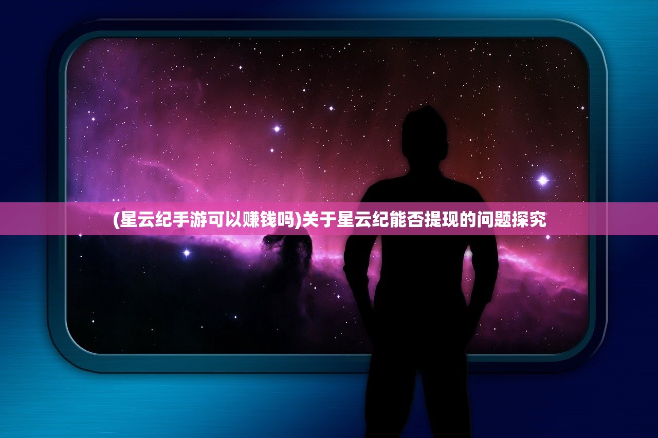 (星云纪手游可以赚钱吗)关于星云纪能否提现的问题探究