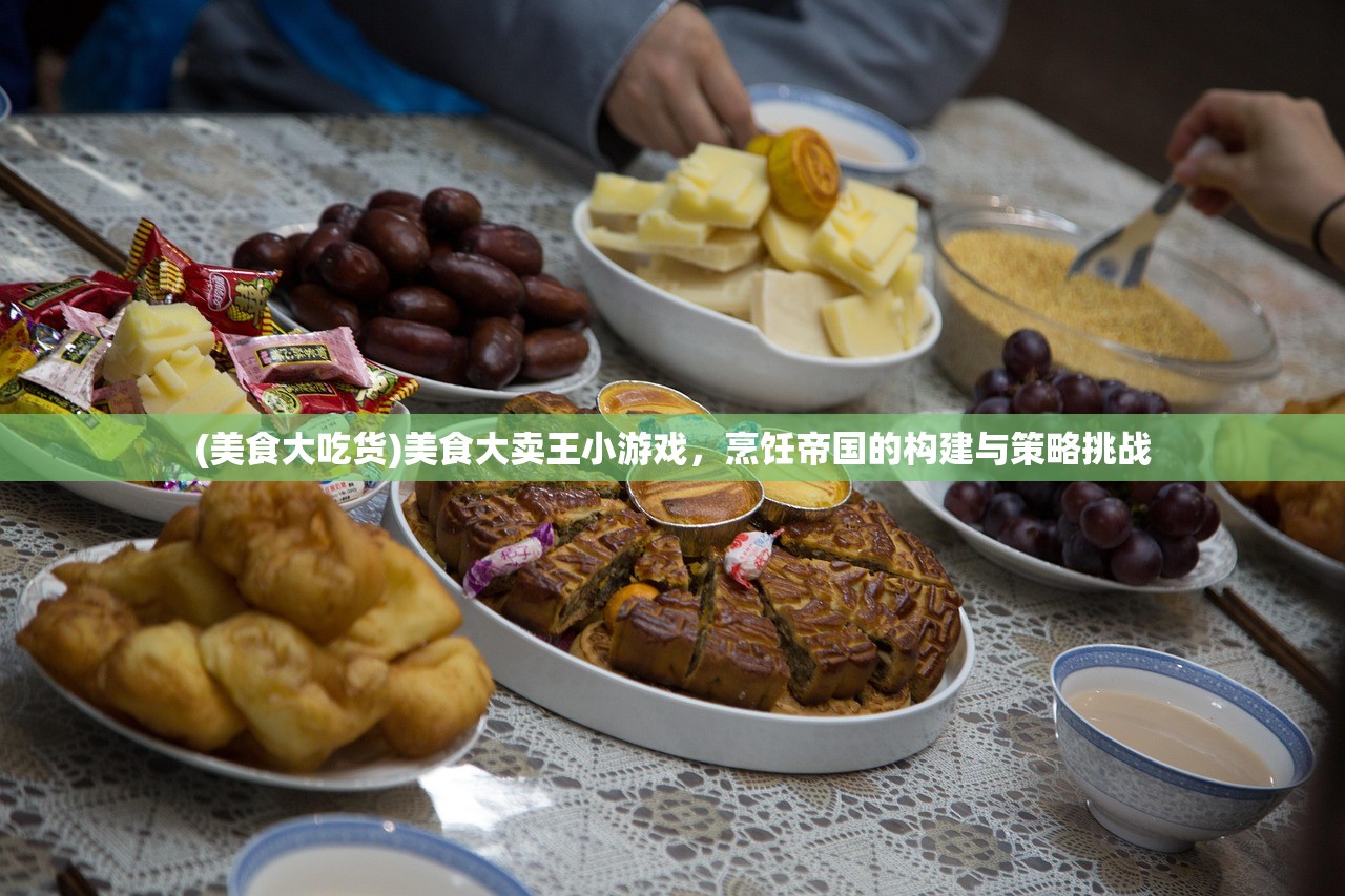 (美食大吃货)美食大卖王小游戏，烹饪帝国的构建与策略挑战