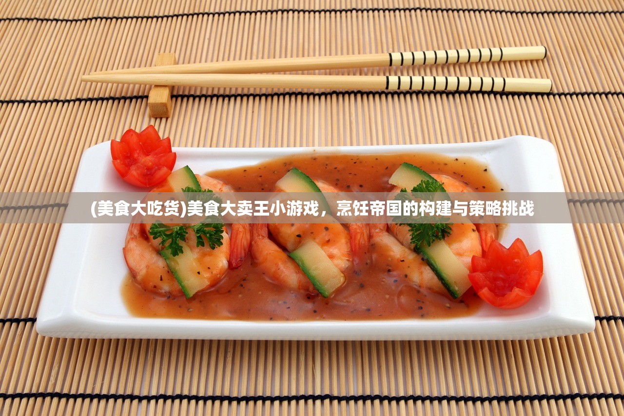 (美食大吃货)美食大卖王小游戏，烹饪帝国的构建与策略挑战