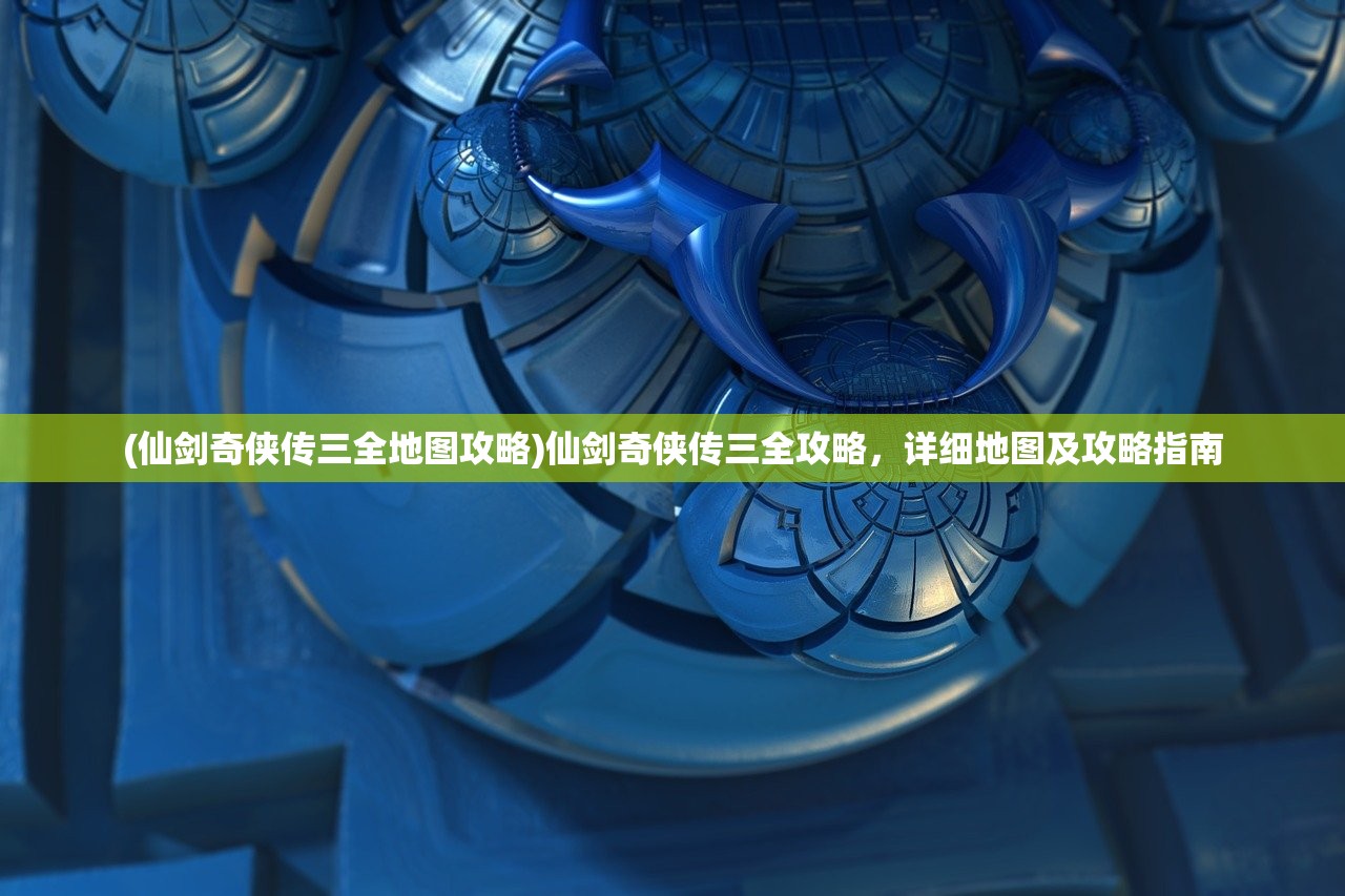 (仙剑奇侠传三全地图攻略)仙剑奇侠传三全攻略，详细地图及攻略指南