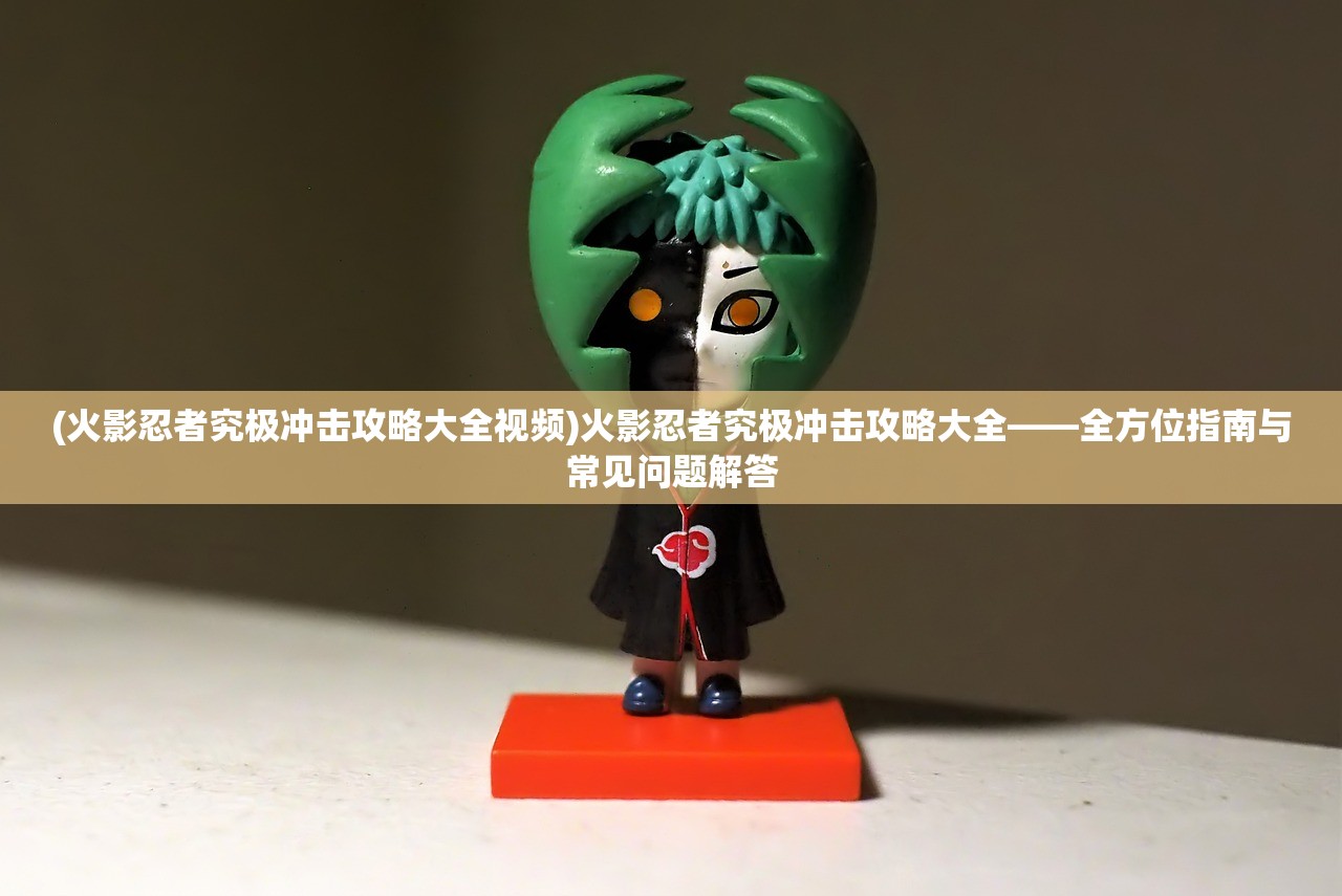 (火影忍者究极冲击攻略大全视频)火影忍者究极冲击攻略大全——全方位指南与常见问题解答