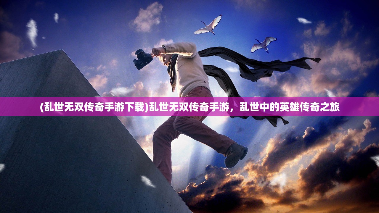 (乱世无双传奇手游下载)乱世无双传奇手游，乱世中的英雄传奇之旅