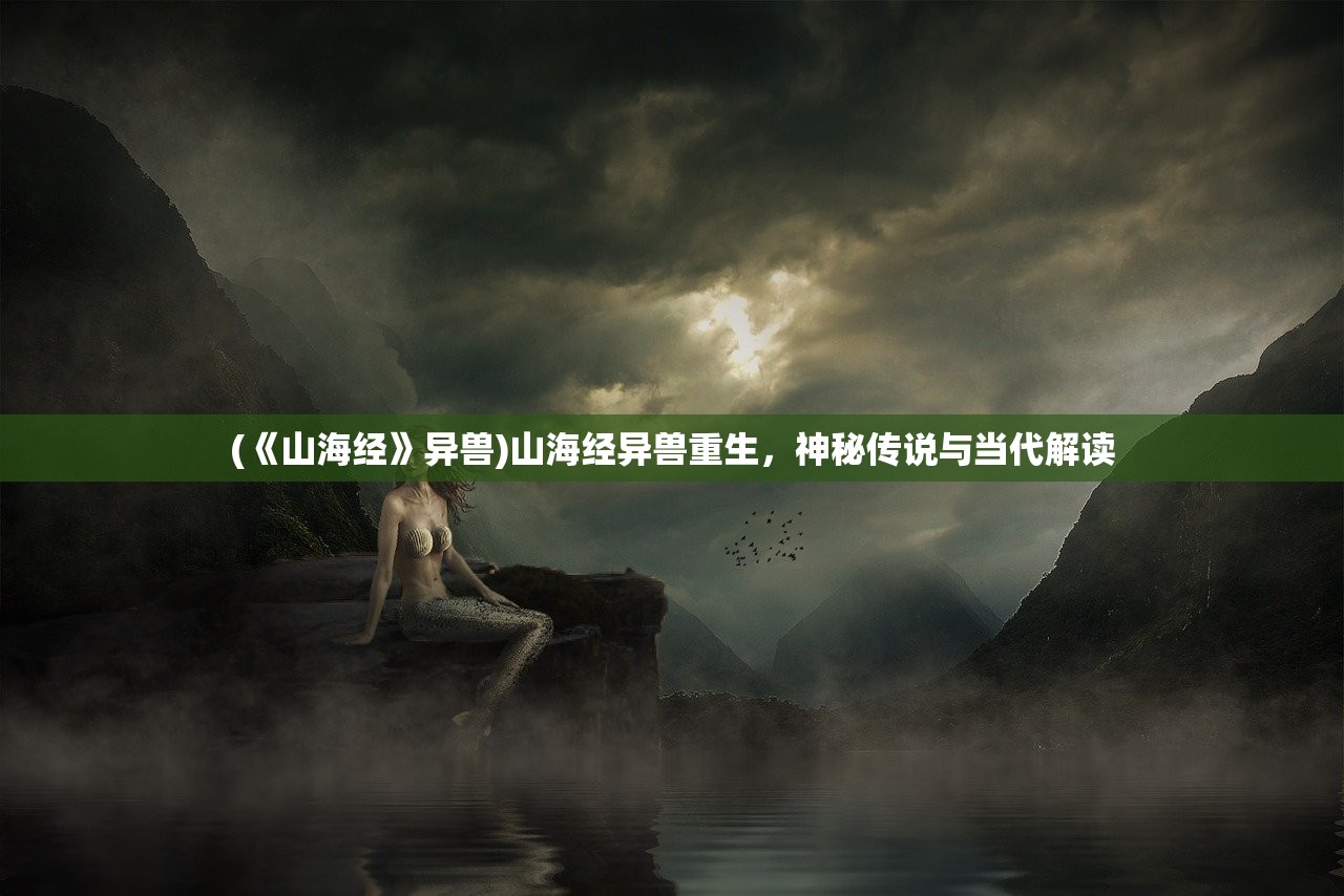 (《山海经》异兽)山海经异兽重生，神秘传说与当代解读