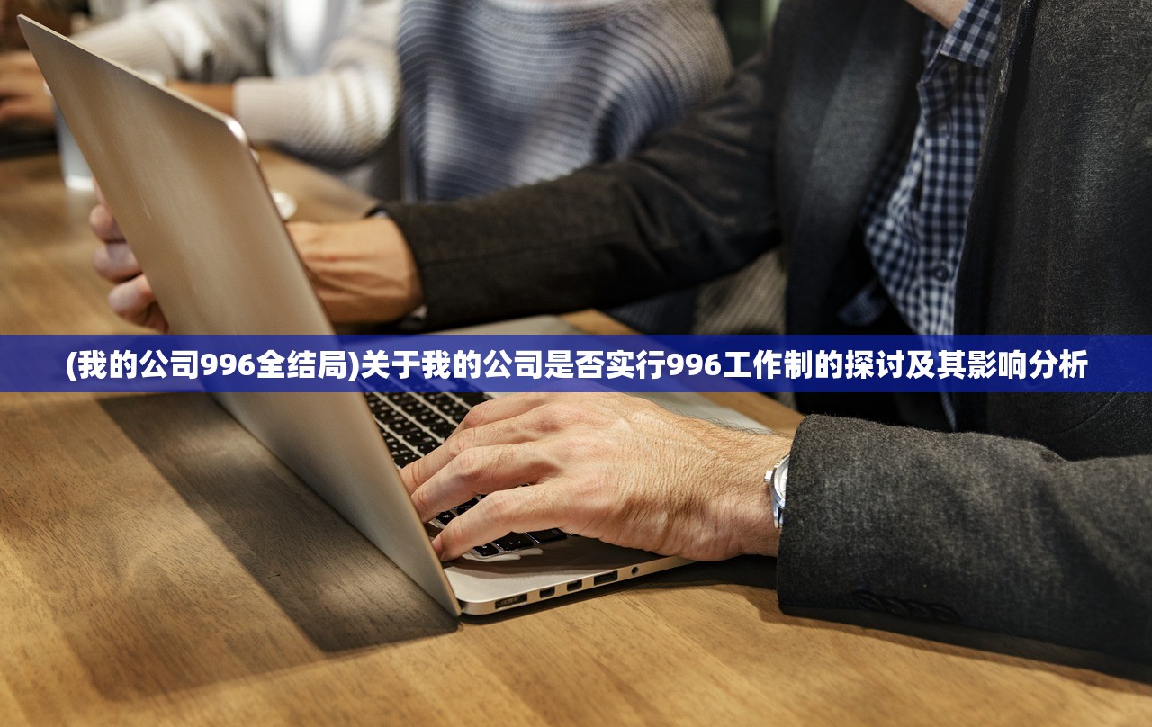 (我的公司996全结局)关于我的公司是否实行996工作制的探讨及其影响分析