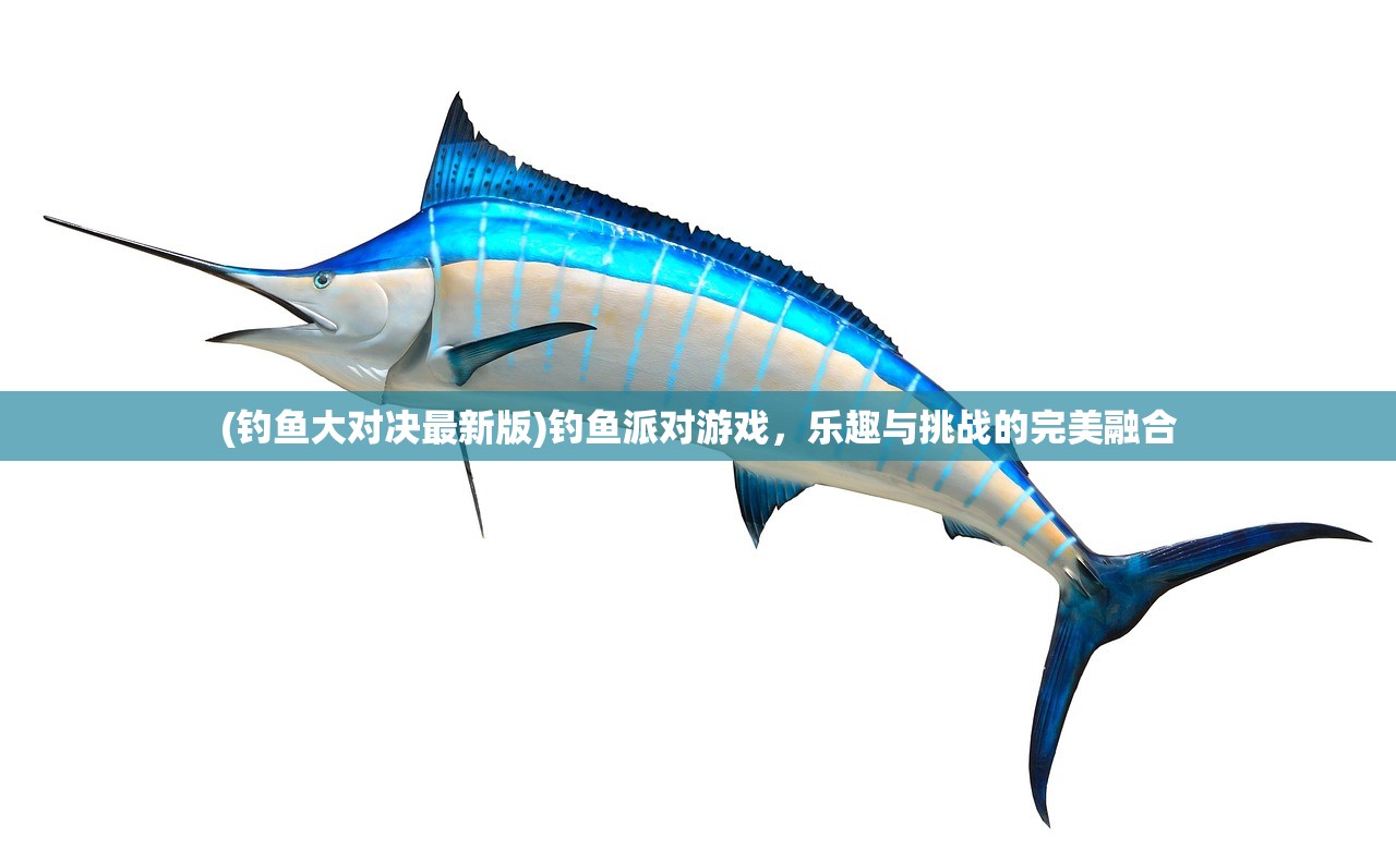 (钓鱼大对决最新版)钓鱼派对游戏，乐趣与挑战的完美融合