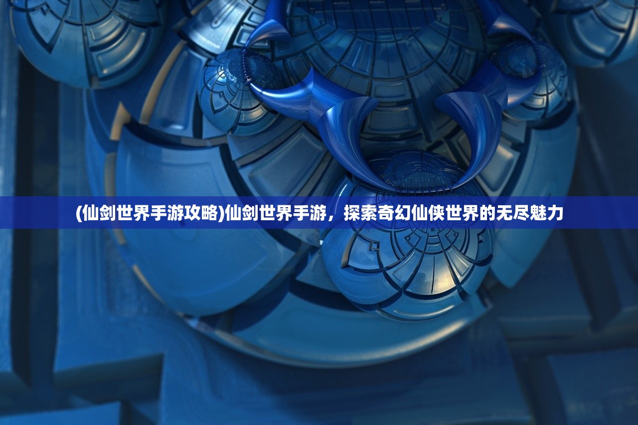 (仙剑世界手游攻略)仙剑世界手游，探索奇幻仙侠世界的无尽魅力