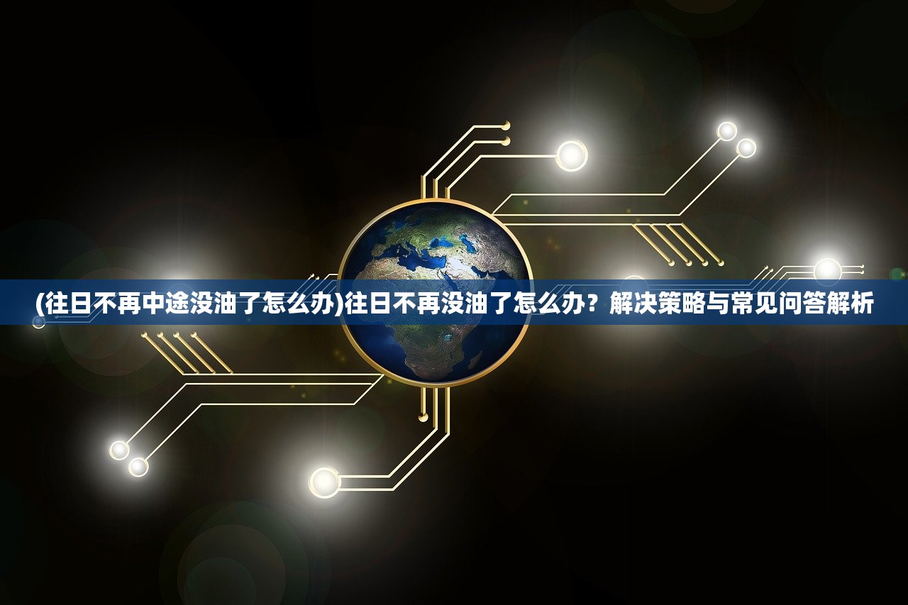 (往日不再中途没油了怎么办)往日不再没油了怎么办？解决策略与常见问答解析