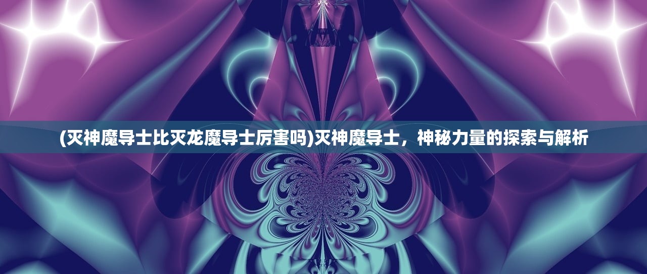 (灭神魔导士比灭龙魔导士厉害吗)灭神魔导士，神秘力量的探索与解析