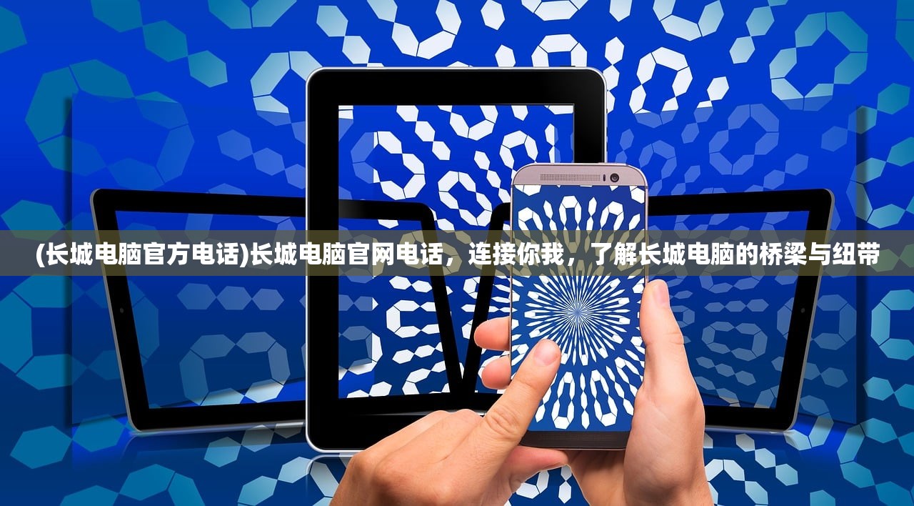 (长城电脑官方电话)长城电脑官网电话，连接你我，了解长城电脑的桥梁与纽带