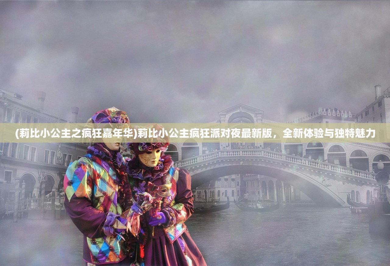 (莉比小公主之疯狂嘉年华)莉比小公主疯狂派对夜最新版，全新体验与独特魅力