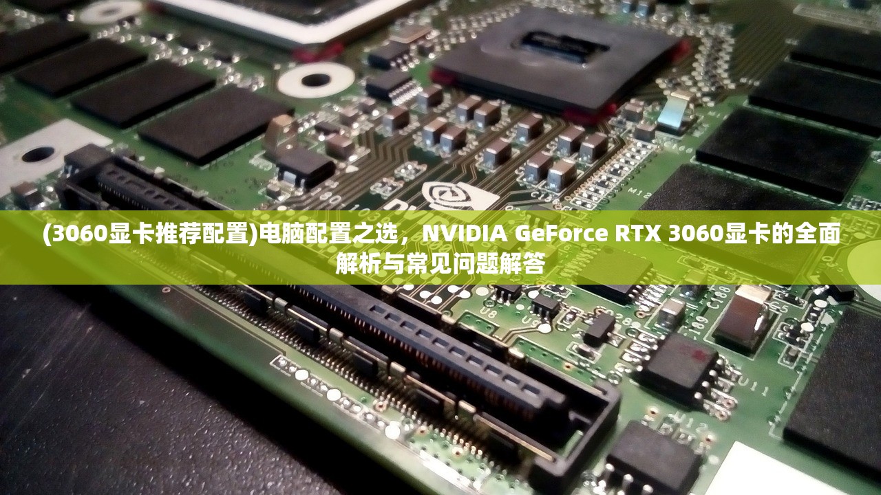 (3060显卡推荐配置)电脑配置之选，NVIDIA GeForce RTX 3060显卡的全面解析与常见问题解答