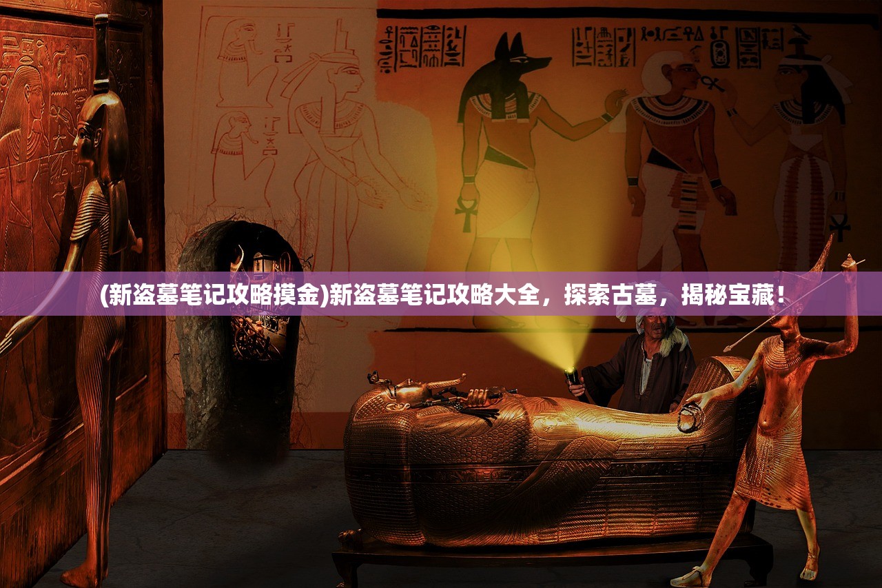 (新盗墓笔记攻略摸金)新盗墓笔记攻略大全，探索古墓，揭秘宝藏！