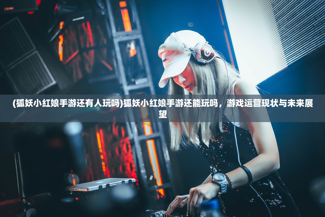 (狐妖小红娘手游还有人玩吗)狐妖小红娘手游还能玩吗，游戏运营现状与未来展望