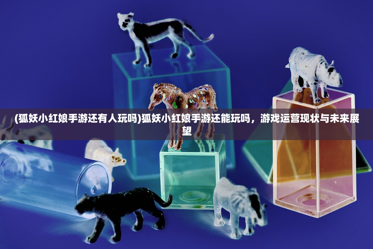 (狐妖小红娘手游还有人玩吗)狐妖小红娘手游还能玩吗，游戏运营现状与未来展望