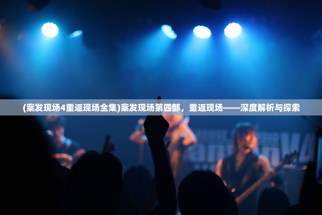 (案发现场4重返现场全集)案发现场第四部，重返现场——深度解析与探索