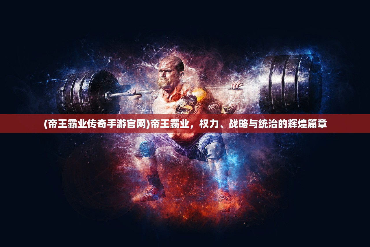 (帝王霸业传奇手游官网)帝王霸业，权力、战略与统治的辉煌篇章
