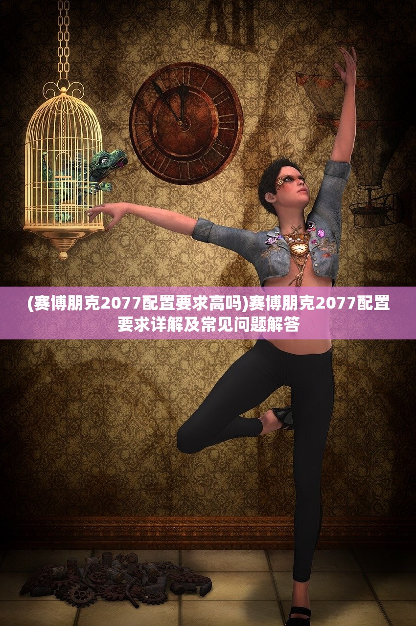 (赛博朋克2077配置要求高吗)赛博朋克2077配置要求详解及常见问题解答