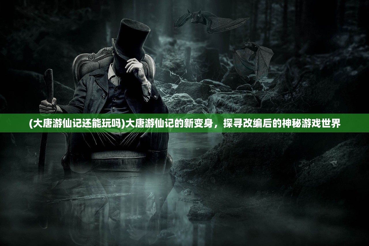 (大唐游仙记还能玩吗)大唐游仙记的新变身，探寻改编后的神秘游戏世界