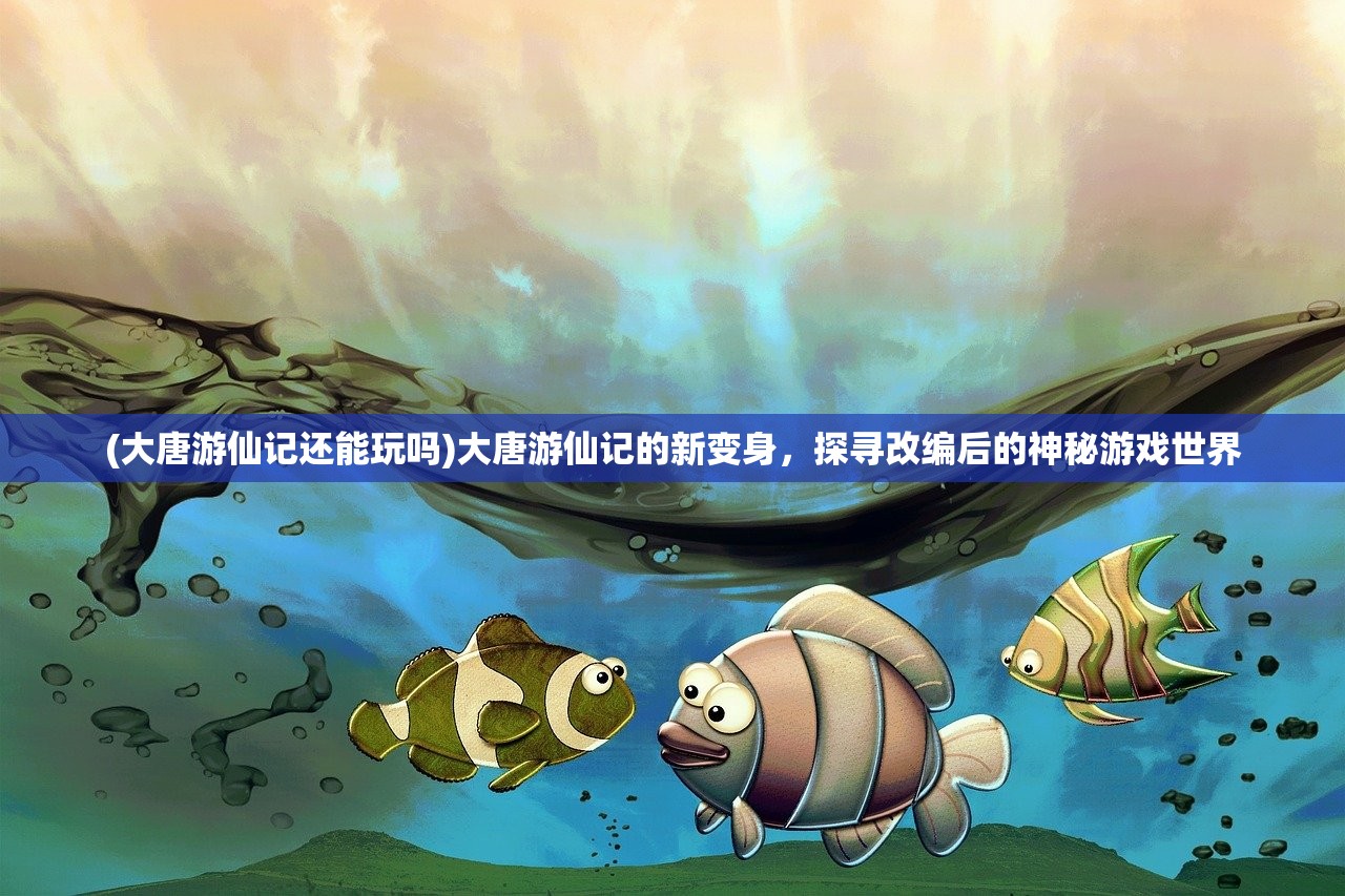 (大唐游仙记还能玩吗)大唐游仙记的新变身，探寻改编后的神秘游戏世界