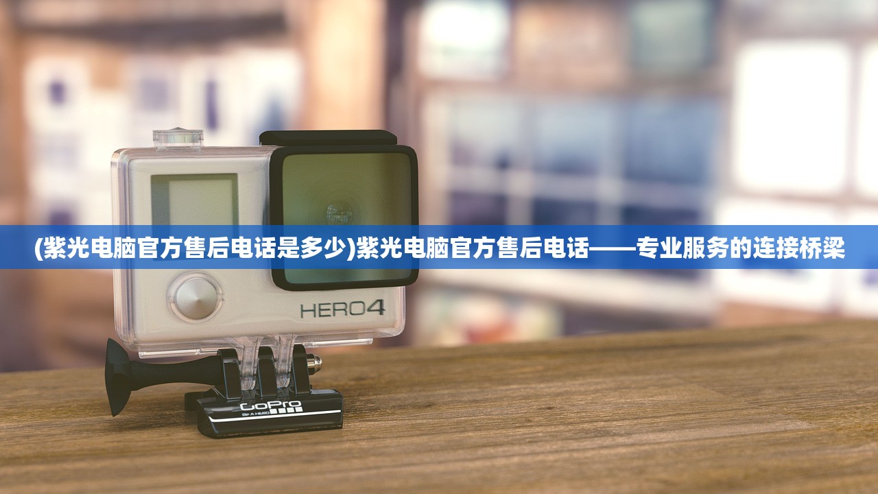 (紫光电脑官方售后电话是多少)紫光电脑官方售后电话——专业服务的连接桥梁